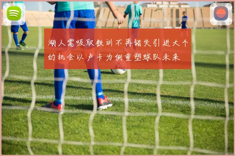 湖人需吸取教训不再错失引进大个的机会以卢卡为例重塑球队未来