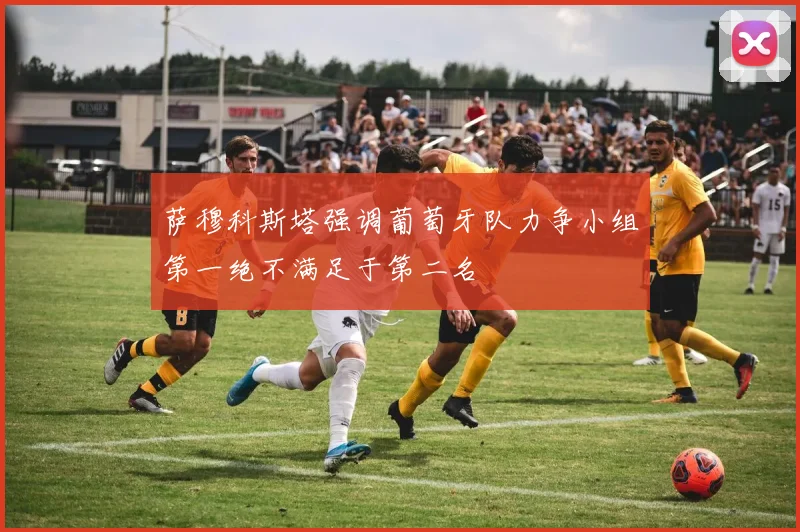 萨穆科斯塔强调葡萄牙队力争小组第一绝不满足于第二名