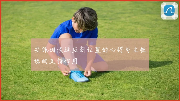 安佩姆谈适应新位置的心得与主教练的支持作用
