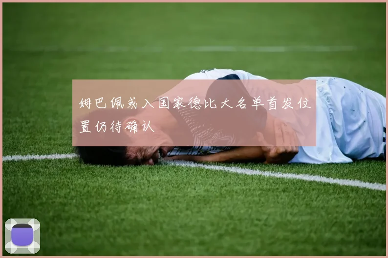 姆巴佩或入国家德比大名单首发位置仍待确认