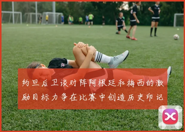 约旦后卫谈对阵阿根廷和梅西的激励目标力争在比赛中创造历史印记