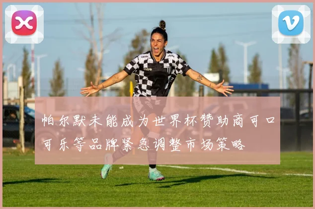 帕尔默未能成为世界杯赞助商可口可乐等品牌紧急调整市场策略