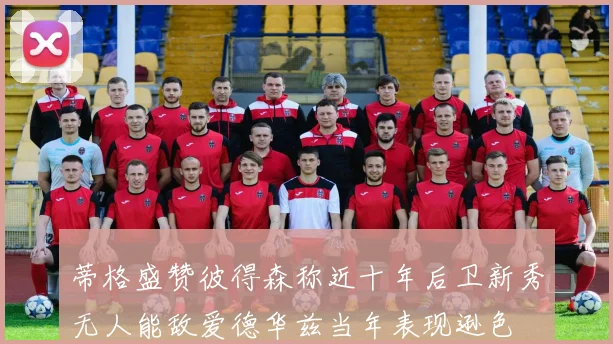 蒂格盛赞彼得森称近十年后卫新秀无人能敌爱德华兹当年表现逊色
