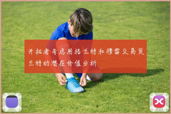 开拓者考虑用格兰特和穆雷交易莫兰特的潜在价值分析