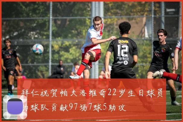 拜仁祝贺帕夫洛维奇22岁生日球员为球队贡献97场7球5助攻