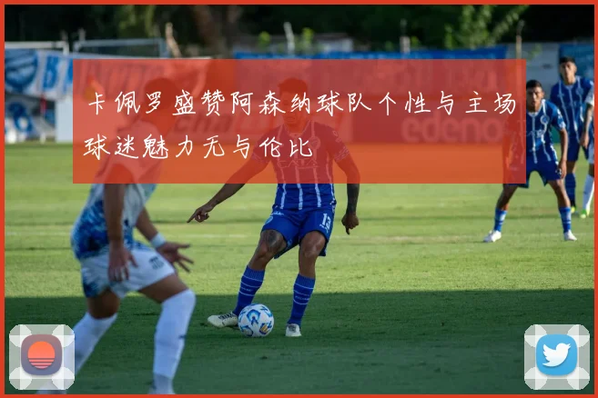 卡佩罗盛赞阿森纳球队个性与主场球迷魅力无与伦比