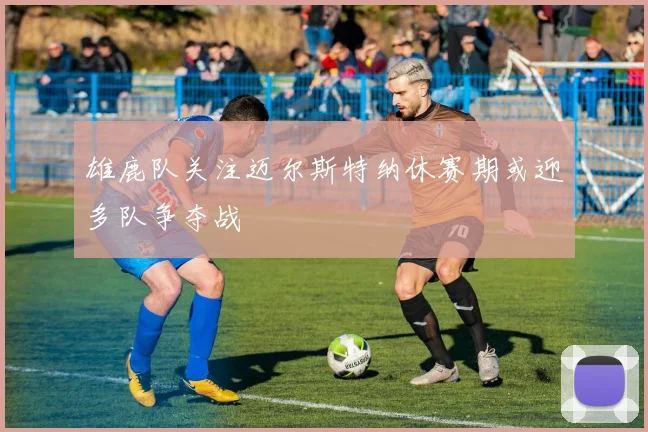 雄鹿队关注迈尔斯特纳休赛期或迎多队争夺战