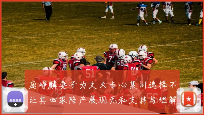 庞峥麟妻子为丈夫专心集训选择不让其回家陪产展现无私支持与理解