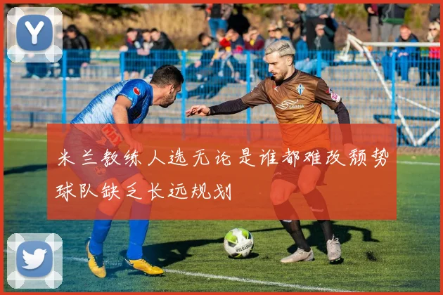 米兰教练人选无论是谁都难改颓势球队缺乏长远规划