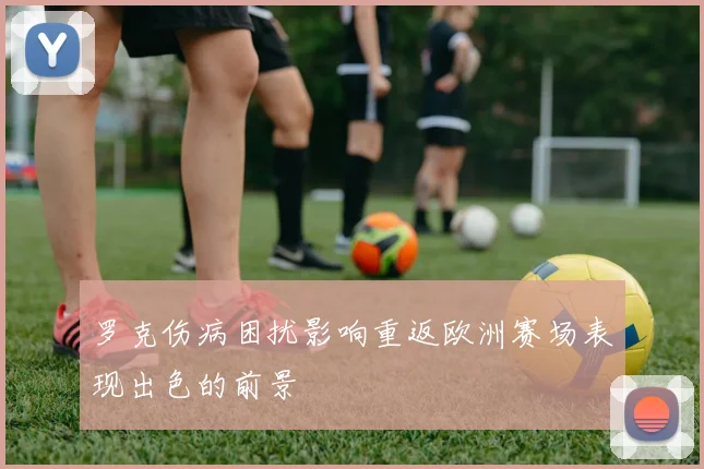 罗克伤病困扰影响重返欧洲赛场表现出色的前景